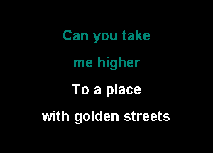 Can you take
me higher

To a place

with golden streets