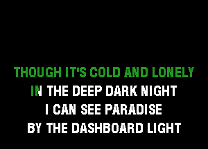 THOUGH IT'S COLD AND LONELY
IN THE DEEP DARK NIGHT
I CAN SEE PARADISE
BY THE DASHBOARD LIGHT