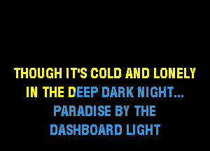 THOUGH IT'S COLD AND LONELY
IN THE DEEP DARK NIGHT...
PARADISE BY THE
DASHBOARD LIGHT
