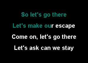 So let's go there

Let's make our escape

Come on, let's go there

Let's ask can we stay