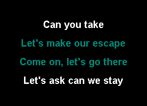 Can you take

Let's make our escape

Come on, let's go there

Let's ask can we stay