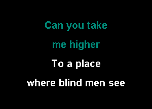 Can you take

me higher
To a place

where blind men see
