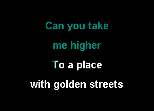 Can you take
me higher

To a place

with golden streets