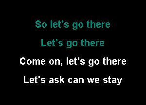 So let's go there

Let's go there

Come on, let's go there

Let's ask can we stay