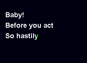 Baby!
Before you act

So hastily