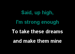 Said, up high,

I'm strong enough

To take these dreams

and make them mine