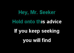 Hey, Mr. Seeker

Hold onto this advice

If you keep seeking

you will find