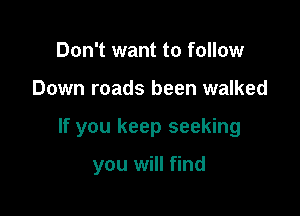 Don't want to follow

Down roads been walked

If you keep seeking

you will find