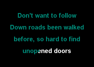 Don't want to follow
Down roads been walked

before, so hard to find

unopened doors