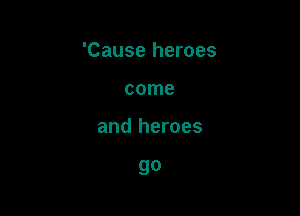 'Cause heroes

come

and heroes

go