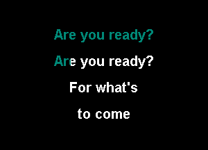 Are you ready?

Are you ready?
For what's

to come