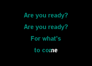 Are you ready?

Are you ready?
For what's

to come