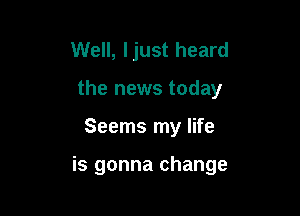 Well, Ijust heard
the news today

Seems my life

is gonna change