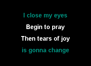 I close my eyes

Begin to pray

Then tears of joy

is gonna change