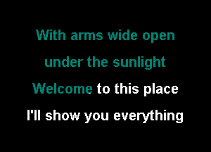 With arms wide open
under the sunlight

Welcome to this place

I'll show you everything