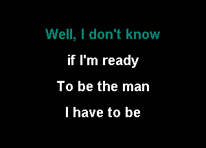 Well, I don't know

if I'm ready

To be the man

I have to be