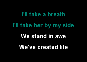 I'll take a breath

I'll take her by my side

We stand in awe

We've created life