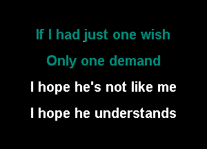 If I had just one wish

Only one demand

I hope he's not like me

I hope he understands