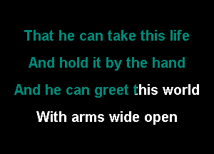 That he can take this life
And hold it by the hand

And he can greet this world

With arms wide open