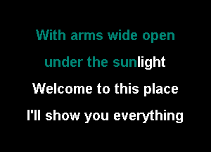 With arms wide open
under the sunlight

Welcome to this place

I'll show you everything