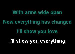 With arms wide open
Now everything has changed

I'll show you love

I'll show you everything