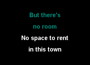 But there's

no room

No space to rent

in this town