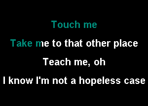 Touch me
Take me to that other place

Teach me, oh

I know I'm not a hopeless case
