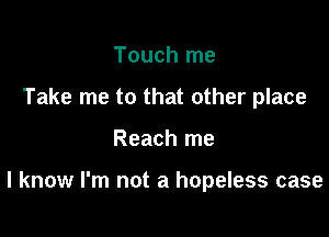 Touch me
Take me to that other place

Reach me

I know I'm not a hopeless case