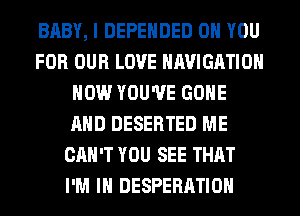 BABY, I DEPENDED ON YOU
FOR OUR LOVE NAVIGATION
HOW YOU'VE GONE
AND DESERTED ME
CAN'T YOU SEE THAT
I'M IN DESPERATIOH