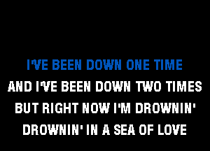 I'VE BEEN DOWN ONE TIME
AND I'VE BEEN DOWN TWO TIMES
BUT RIGHT NOW I'M DROWHIH'
DROWHIH' IN A SEA OF LOVE
