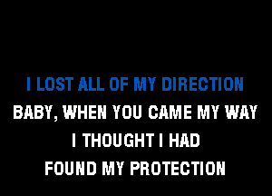 I LOST ALL OF MY DIRECTION
BABY, WHEN YOU CAME MY WAY
I THOUGHTI HAD
FOUND MY PROTECTION
