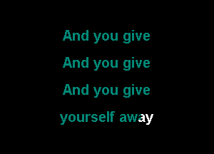 And you give
And you give
And you give

yourself away