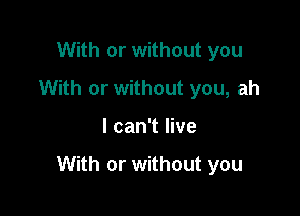 With or without you
With or without you, ah

I can't live

With or without you