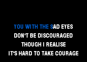 YOU WITH THE SAD EYES
DON'T BE DISCOURAGED
THOUGH I REALISE
IT'S HARD TO TAKE COURAGE