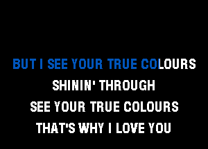 BUT I SEE YOUR TRUE COLOURS
SHIHIH' THROUGH
SEE YOUR TRUE COLOURS
THAT'S WHY I LOVE YOU