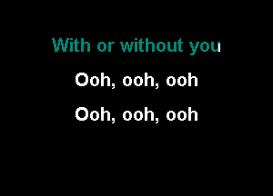 With or without you

Ooh, ooh, ooh
Ooh, ooh, ooh