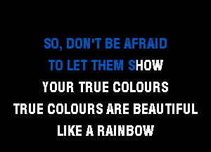 SO, DON'T BE AFRAID
TO LET THEM SHOW
YOUR TRUE COLOURS
TRUE COLOURS ARE BERUTIFUL
LIKE A RAINBOW
