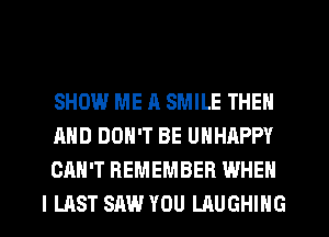 SHOW ME A SMILE THEM
AND DON'T BE UNHAPPY
CAN'T REMEMBER WHEN

I LAST SAW YOU LAUGHING l