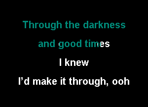 Through the darkness
and good times

I knew

Pd make it through, ooh