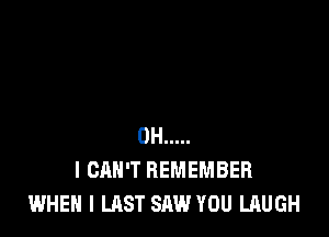 0H .....
I CAN'T REMEMBER
WHEN I LAST SAW YOU LAUGH