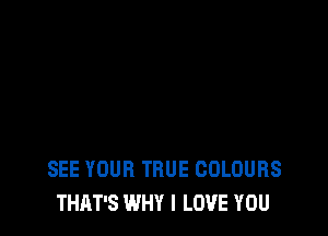 SEE YOUR TRUE COLOURS
THAT'S WHY I LOVE YOU
