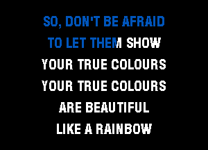 SD, DON'T BE AFRAID
TO LET THEM SHOW
YOUR TRUE COLOURS
YOUR TRUE COLOURS
ARE BEAUTIFUL

LIKE A RAINBOW l