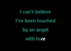 I cam believe

I've been touched

by an angel

with love
