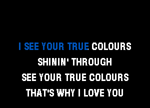 I SEE YOUR TRUE COLOURS
SHININ' THROUGH
SEE YOUR TRUE COLOURS

THAT'S WHY I LOVE YOU I