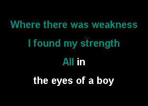 Where there was weakness

I found my strength

All in
the eyes of a boy