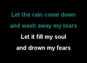 Let the rain come down
and wash away my tears

Let it fill my soul

and drown my fears
