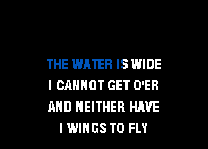 THE WATER IS WIDE

I CRNHOT GET O'ER
AND NEITHER HAVE
I WINGS T0 FLY