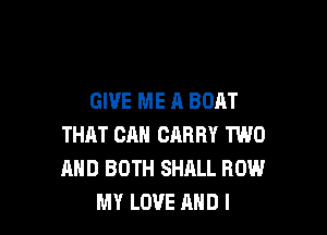 GIVE ME A BOAT

THAT CAN CARRY TWO
AND BOTH SHALL ROW
MY LOVE AND I