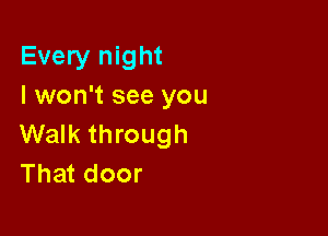 Every night
I won't see you

Walk through
That door