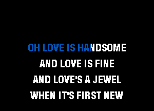 0H LOVE IS HANDSOME
AND LOVE IS FINE
AND LOVE'S A JEWEL

WHEN IT'S FIRST HEW l